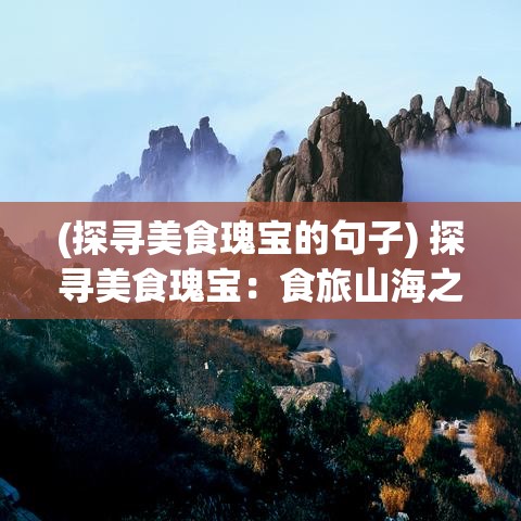 (探寻美食瑰宝的句子) 探寻美食瑰宝：食旅山海之旅，品尝地道美味，畅享自然风光