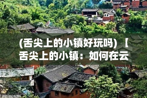 (舌尖上的小镇好玩吗) 【舌尖上的小镇：如何在云南的古城中发现独特的味蕾之旅】